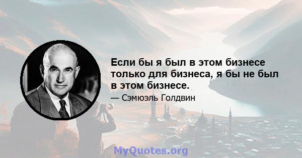 Если бы я был в этом бизнесе только для бизнеса, я бы не был в этом бизнесе.