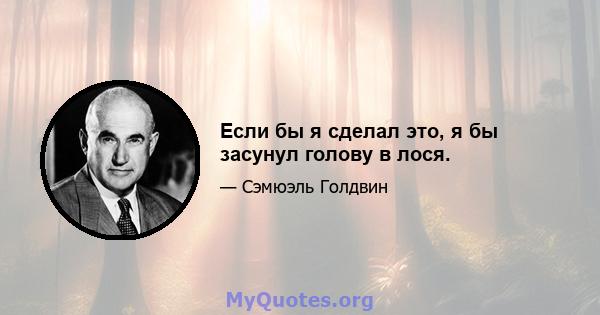 Если бы я сделал это, я бы засунул голову в лося.