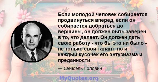 Если молодой человек собирается продвинуться вперед, если он собирается добраться до вершины, он должен быть заверен в то, что делает. Он должен дать свою работу - что бы это ни было - не только свой талант, но и каждый 