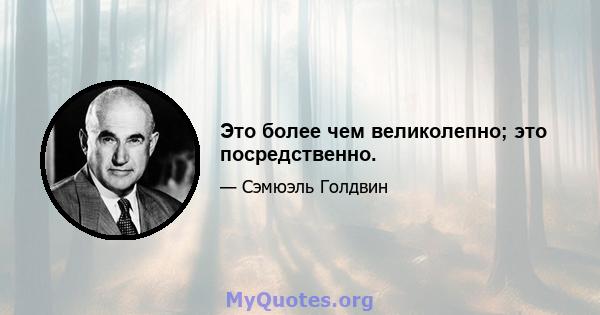 Это более чем великолепно; это посредственно.