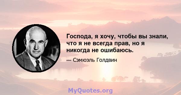 Господа, я хочу, чтобы вы знали, что я не всегда прав, но я никогда не ошибаюсь.