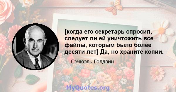 [когда его секретарь спросил, следует ли ей уничтожить все файлы, которым было более десяти лет] Да, но храните копии.