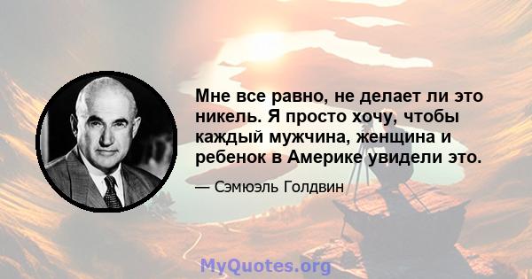 Мне все равно, не делает ли это никель. Я просто хочу, чтобы каждый мужчина, женщина и ребенок в Америке увидели это.