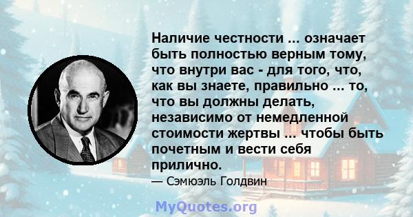 Наличие честности ... означает быть полностью верным тому, что внутри вас - для того, что, как вы знаете, правильно ... то, что вы должны делать, независимо от немедленной стоимости жертвы ... чтобы быть почетным и