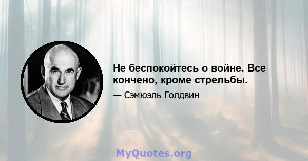 Не беспокойтесь о войне. Все кончено, кроме стрельбы.