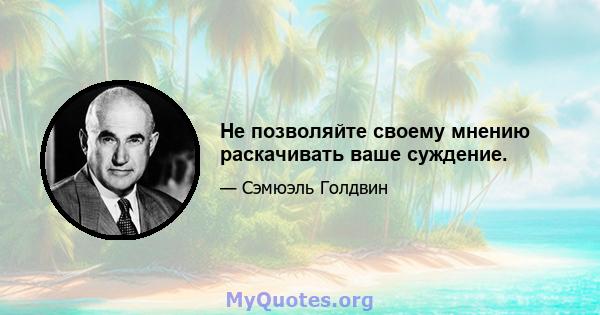 Не позволяйте своему мнению раскачивать ваше суждение.