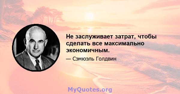 Не заслуживает затрат, чтобы сделать все максимально экономичным.