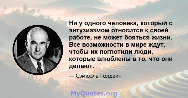 Ни у одного человека, который с энтузиазмом относится к своей работе, не может бояться жизни. Все возможности в мире ждут, чтобы их поглотили люди, которые влюблены в то, что они делают.