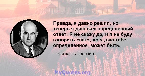 Правда, я давно решил, но теперь я даю вам определенный ответ. Я не скажу да, и я не буду говорить «нет», но я даю тебе определенное, может быть.