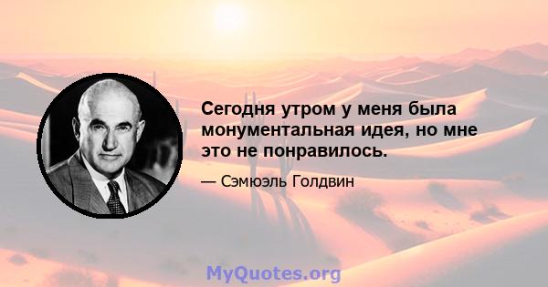 Сегодня утром у меня была монументальная идея, но мне это не понравилось.