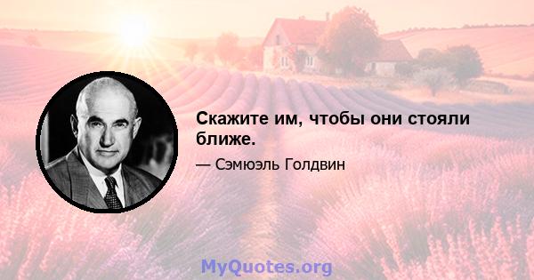 Скажите им, чтобы они стояли ближе.