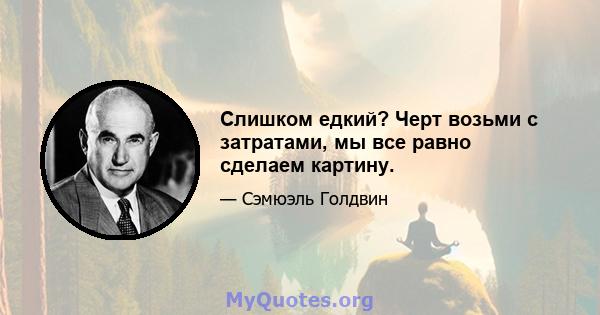 Слишком едкий? Черт возьми с затратами, мы все равно сделаем картину.