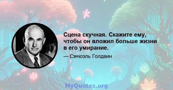 Сцена скучная. Скажите ему, чтобы он вложил больше жизни в его умирание.