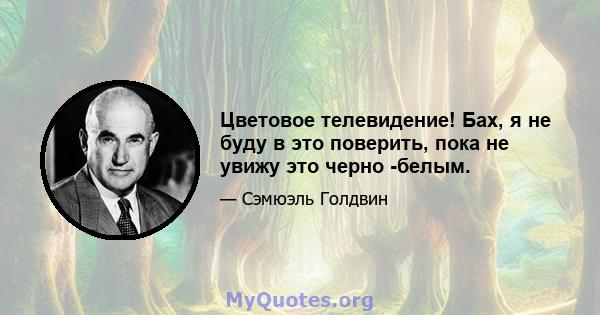 Цветовое телевидение! Бах, я не буду в это поверить, пока не увижу это черно -белым.