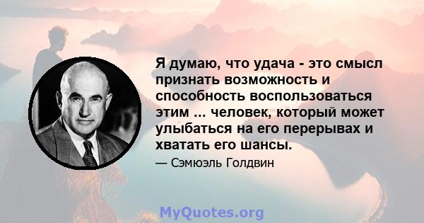 Я думаю, что удача - это смысл признать возможность и способность воспользоваться этим ... человек, который может улыбаться на его перерывах и хватать его шансы.