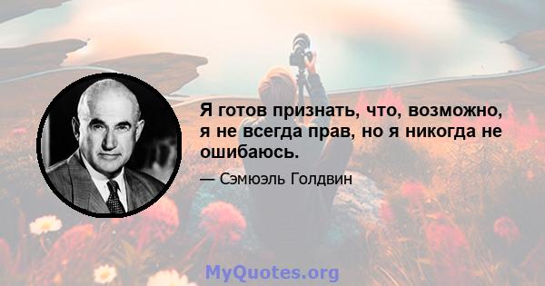 Я готов признать, что, возможно, я не всегда прав, но я никогда не ошибаюсь.