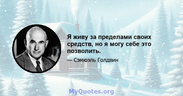 Я живу за пределами своих средств, но я могу себе это позволить.