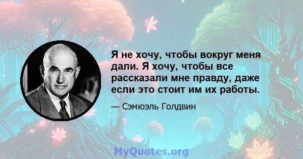 Я не хочу, чтобы вокруг меня дали. Я хочу, чтобы все рассказали мне правду, даже если это стоит им их работы.