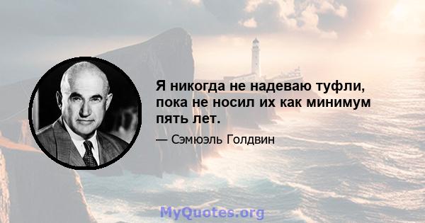 Я никогда не надеваю туфли, пока не носил их как минимум пять лет.