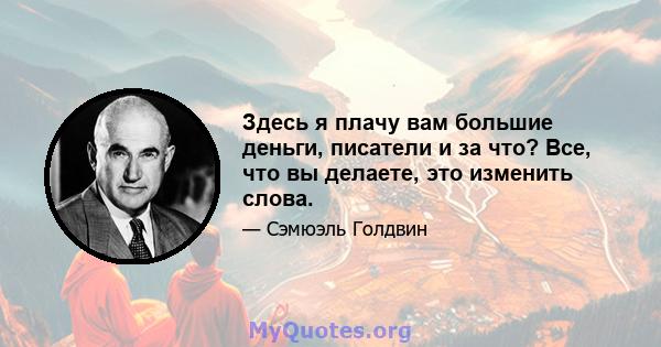 Здесь я плачу вам большие деньги, писатели и за что? Все, что вы делаете, это изменить слова.