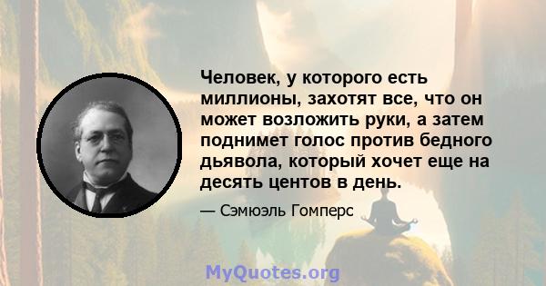 Человек, у которого есть миллионы, захотят все, что он может возложить руки, а затем поднимет голос против бедного дьявола, который хочет еще на десять центов в день.