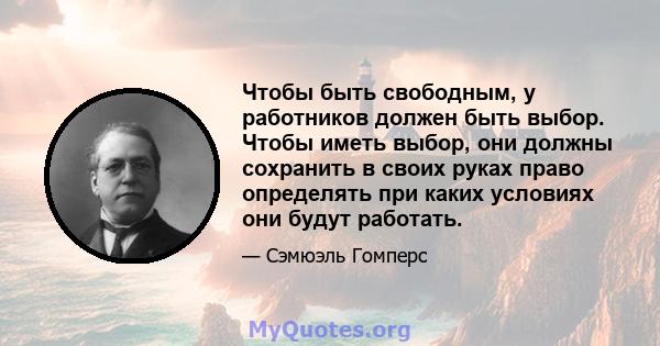 Чтобы быть свободным, у работников должен быть выбор. Чтобы иметь выбор, они должны сохранить в своих руках право определять при каких условиях они будут работать.