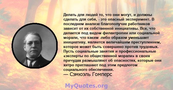 Делать для людей то, что они могут, и должны сделать для себя, - это опасный эксперимент. В последнем анализе благополучие работников зависит от их собственной инициативы. Все, что делается под видом филантропии или