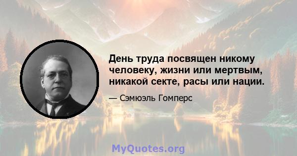 День труда посвящен никому человеку, жизни или мертвым, никакой секте, расы или нации.