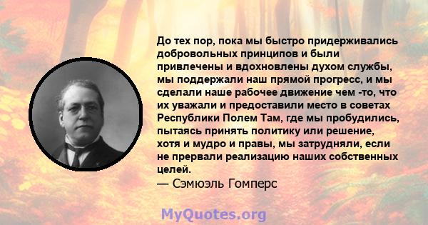 До тех пор, пока мы быстро придерживались добровольных принципов и были привлечены и вдохновлены духом службы, мы поддержали наш прямой прогресс, и мы сделали наше рабочее движение чем -то, что их уважали и предоставили 