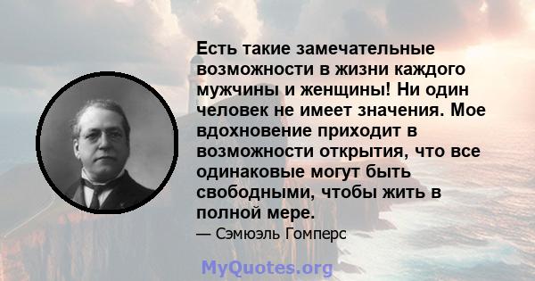 Есть такие замечательные возможности в жизни каждого мужчины и женщины! Ни один человек не имеет значения. Мое вдохновение приходит в возможности открытия, что все одинаковые могут быть свободными, чтобы жить в полной