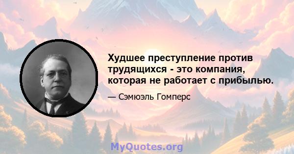 Худшее преступление против трудящихся - это компания, которая не работает с прибылью.