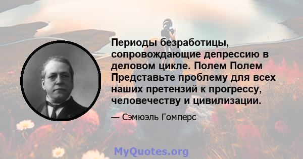 Периоды безработицы, сопровождающие депрессию в деловом цикле. Полем Полем Представьте проблему для всех наших претензий к прогрессу, человечеству и цивилизации.