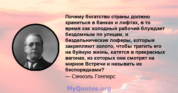 Почему богатство страны должно храниться в банках и лифтах, в то время как холодный рабочий блуждает бездомным по улицам, и бездельнические лоферы, которые закрепляют золото, чтобы тратить его на буйную жизнь, катятся в 