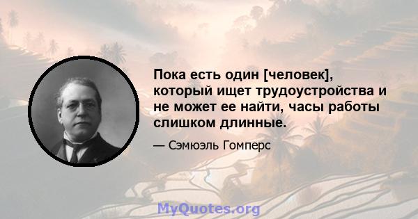 Пока есть один [человек], который ищет трудоустройства и не может ее найти, часы работы слишком длинные.