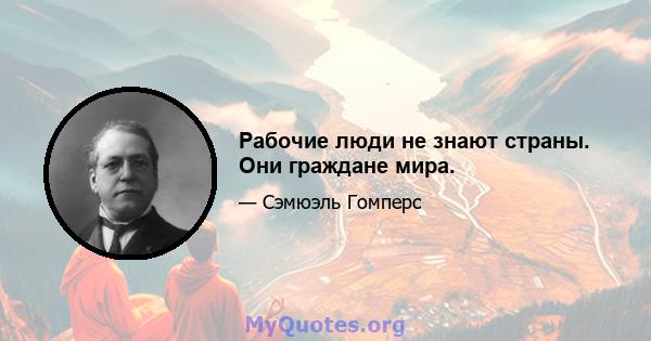 Рабочие люди не знают страны. Они граждане мира.