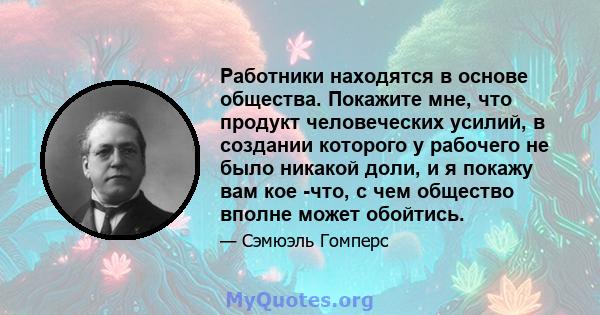 Работники находятся в основе общества. Покажите мне, что продукт человеческих усилий, в создании которого у рабочего не было никакой доли, и я покажу вам кое -что, с чем общество вполне может обойтись.