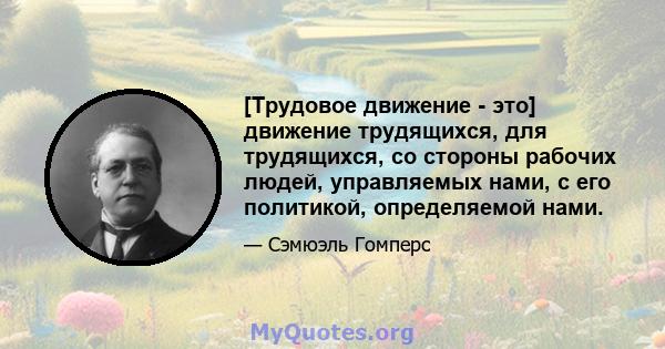 [Трудовое движение - это] движение трудящихся, для трудящихся, со стороны рабочих людей, управляемых нами, с его политикой, определяемой нами.