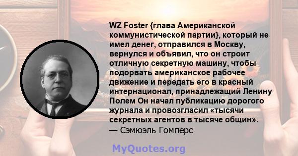 WZ Foster {глава Американской коммунистической партии}, который не имел денег, отправился в Москву, вернулся и объявил, что он строит отличную секретную машину, чтобы подорвать американское рабочее движение и передать