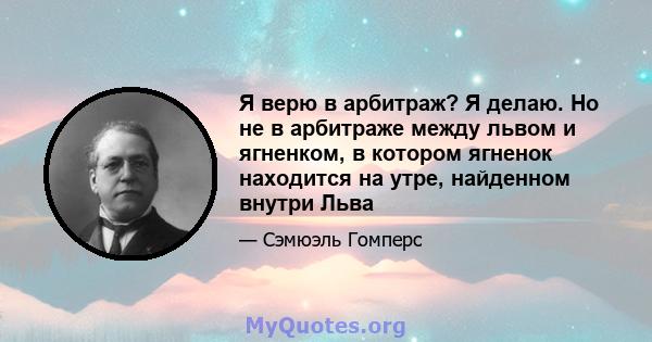 Я верю в арбитраж? Я делаю. Но не в арбитраже между львом и ягненком, в котором ягненок находится на утре, найденном внутри Льва