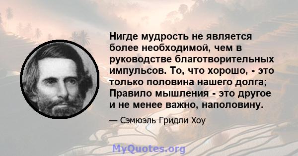 Нигде мудрость не является более необходимой, чем в руководстве благотворительных импульсов. То, что хорошо, - это только половина нашего долга; Правило мышления - это другое и не менее важно, наполовину.