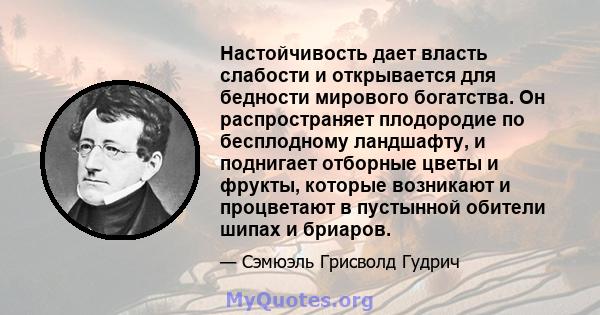 Настойчивость дает власть слабости и открывается для бедности мирового богатства. Он распространяет плодородие по бесплодному ландшафту, и поднигает отборные цветы и фрукты, которые возникают и процветают в пустынной