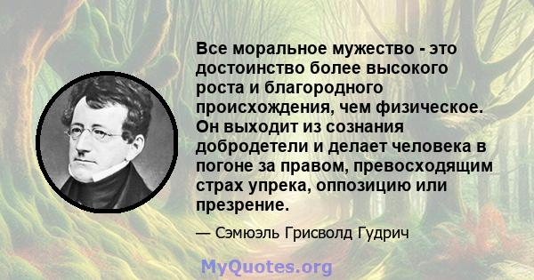 Все моральное мужество - это достоинство более высокого роста и благородного происхождения, чем физическое. Он выходит из сознания добродетели и делает человека в погоне за правом, превосходящим страх упрека, оппозицию