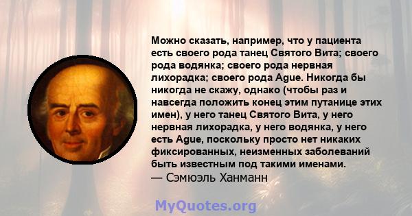 Можно сказать, например, что у пациента есть своего рода танец Святого Вита; своего рода водянка; своего рода нервная лихорадка; своего рода Ague. Никогда бы никогда не скажу, однако (чтобы раз и навсегда положить конец 