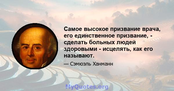 Самое высокое призвание врача, его единственное призвание, - сделать больных людей здоровыми - исцелять, как его называют.