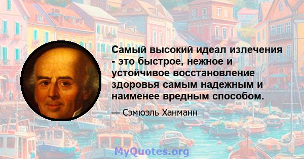 Самый высокий идеал излечения - это быстрое, нежное и устойчивое восстановление здоровья самым надежным и наименее вредным способом.