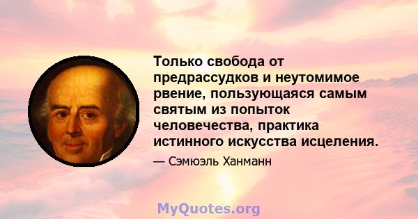 Только свобода от предрассудков и неутомимое рвение, пользующаяся самым святым из попыток человечества, практика истинного искусства исцеления.