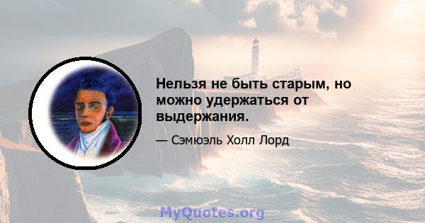 Нельзя не быть старым, но можно удержаться от выдержания.