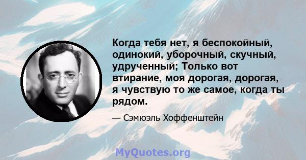 Когда тебя нет, я беспокойный, одинокий, уборочный, скучный, удрученный; Только вот втирание, моя дорогая, дорогая, я чувствую то же самое, когда ты рядом.