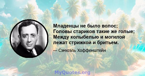 Младенцы не было волос; Головы стариков такие же голые; Между колыбелью и могилой лежат стрижкой и бритьем.