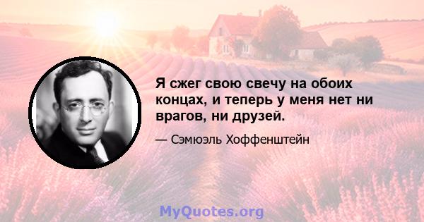 Я сжег свою свечу на обоих концах, и теперь у меня нет ни врагов, ни друзей.